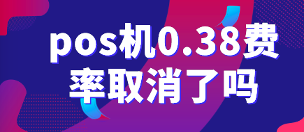pos机0.38费率取消了吗?现在pos机没有0.38费率了