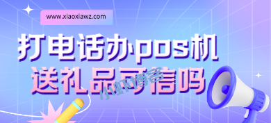 打电话办pos机送礼品可信吗?我来说说免费送pos机套路
