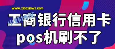 工商银行信用卡pos机刷不了?工行信用卡刷pos机交易拒绝