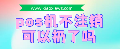 个人pos机不用会自动注销吗?pos机不注销会扣钱吗