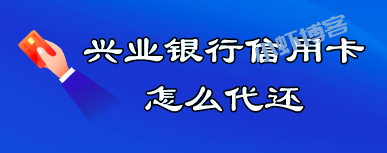 兴业银行信用卡怎么代还(我是这么操作的)