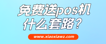 免费送pos机什么套路?我来解密送的pos机靠谱嘛