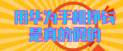 用华为手机挣钱是真的假的?我来说说华为手机挣钱怎么回事