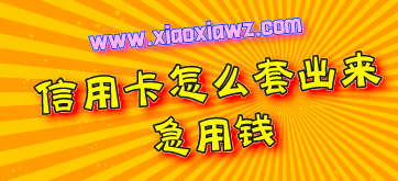 信用卡怎么套出来急用钱?(最新官方解答)