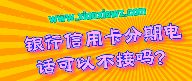 银行信用卡分期电话可以不接吗?我来告诉你真相