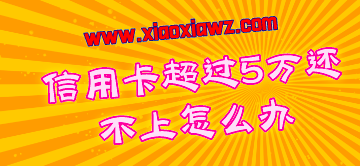 广发信用卡超过5万还不上怎么办?(内含自救方法)