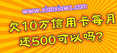 欠10万信用卡每月还500可以吗?我来分享自救方法