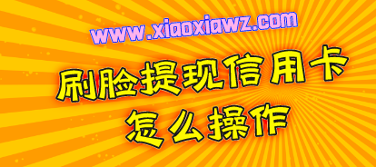 刷脸提现信用卡怎么操作?大家都用的软件信得过