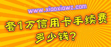 套1万信用卡手续费多少钱?信用卡刷五万收多少手续费
