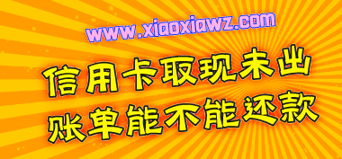 信用卡取现未出账单能不能还款?我来告诉你