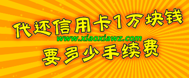 代还信用卡1万块钱要多少手续费?最新方案令人惊喜