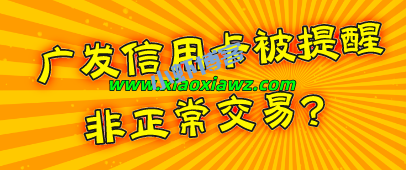 广发信用卡被提醒非正常交易?幸亏还有这个解决办法