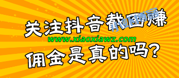 关注抖音截图赚佣金是真的吗?我来说一下其中套路