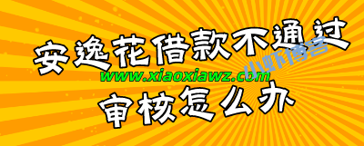 安逸花未通过怎么办?分享跟安逸花一样的借款平台