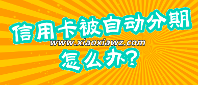 兴业银行信用卡被自动分期怎么办?看完就明白