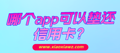 哪个app可以垫还信用卡(正规好用的信用卡代还软件)