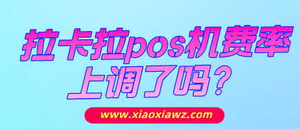 拉卡拉pos机费率上调了吗?最近官宣涨价到1%