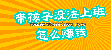 带孩子没法上班怎么赚钱(如何一边带娃一边赚钱)