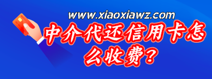 中介代还信用卡怎么收费?我来解读其中标准