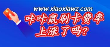 咔咔鼠刷卡费率上涨了吗?7个银行通道调到0.75