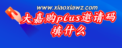 大嘉购plus邀请码填什么(大嘉购plus邀请码哪个能省钱)
