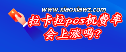 拉卡拉pos机费率会上涨吗?拉卡拉费率现在提高了