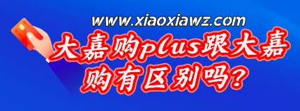 大嘉购plus跟大嘉购有区别吗?我来回答