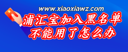 浦汇宝加入黑名单不能用了怎么办?老司机根本不慌