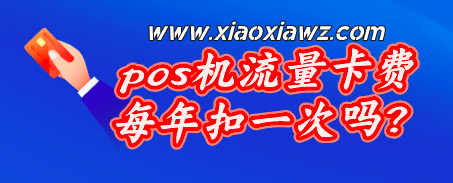 pos机流量卡费每年扣一次吗?一年收2次3次很常见了