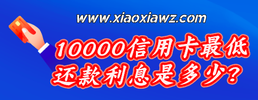 10000信用卡最低还款利息是多少?总计10237.5 元