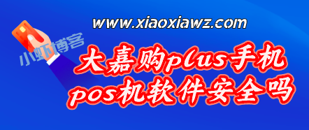 大嘉购plus手机pos机软件安全吗?这个我必须告诉你