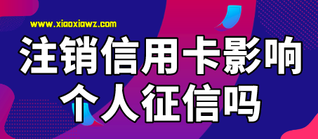 注销信用卡影响个人征信吗?你必须要知道