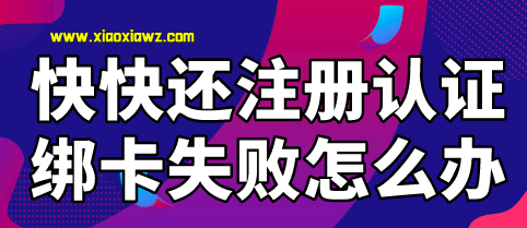 快快还注册认证绑卡失败怎么办?官方最新版下载入口