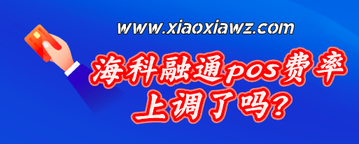 海科融通pos费率上调了吗?最新刷卡手续费万250+3