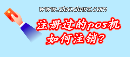 注册过的pos机如何注销?各大品牌商户注销流程